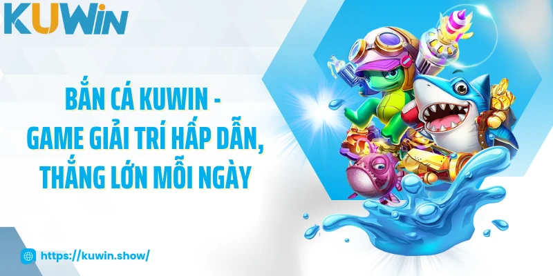 Bắn Cá KUWIN - Game Giải Trí Hấp Dẫn, Thắng Lớn Mỗi Ngày
