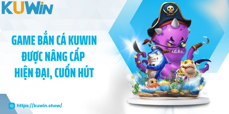 Game bắn cá KUWIN được nâng cấp hiện đại, cuốn hút