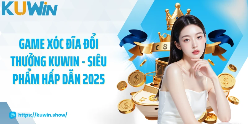 Game Xóc Đĩa Đổi Thưởng KUWIN - Siêu Phẩm Hấp Dẫn 2025