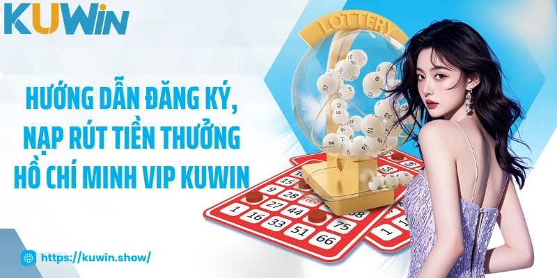 Hướng dẫn đăng ký, nạp rút tiền thưởng Hồ Chí Minh Vip KUWIN