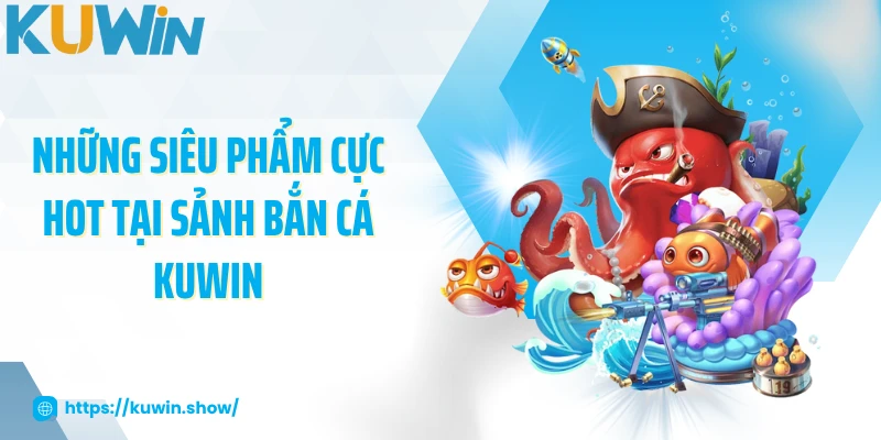 Những siêu phẩm cực hot tại sảnh bắn cá KUWIN