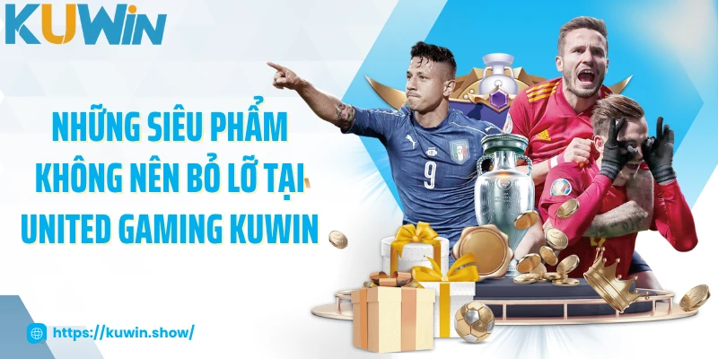 Những siêu phẩm không nên bỏ lỡ tại United Gaming KUWIN